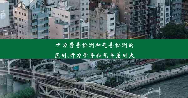 听力骨导检测和气导检测的区别,听力骨导和气导差别大