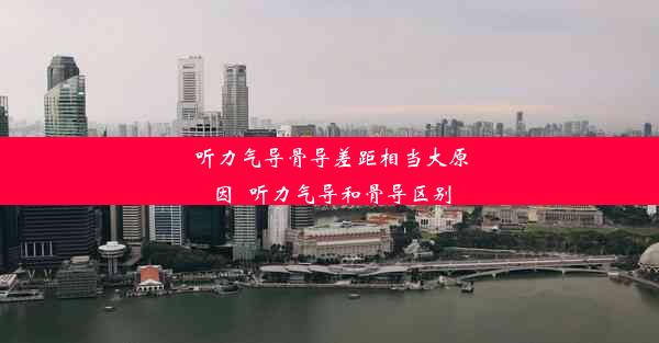 听力气导骨导差距相当大原因_听力气导和骨导区别