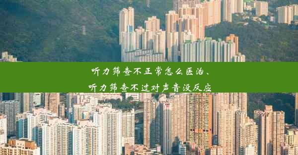 听力筛查不正常怎么医治、听力筛查不过对声音没反应