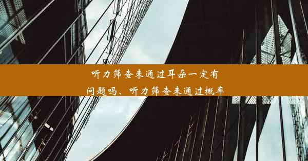 听力筛查未通过耳朵一定有问题吗、听力筛查未通过概率