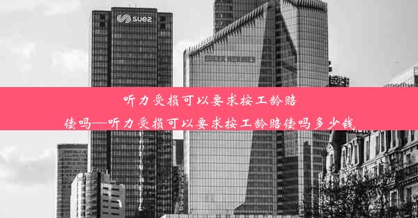 听力受损可以要求按工龄赔偿吗—听力受损可以要求按工龄赔偿吗多少钱