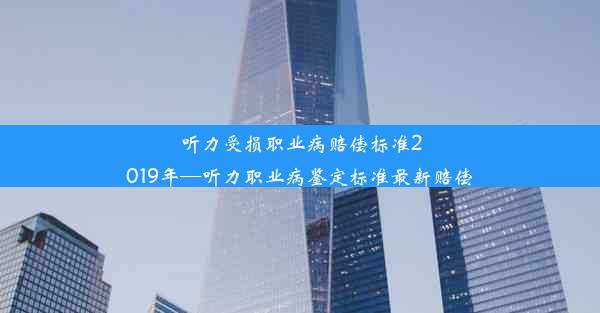 听力受损职业病赔偿标准2019年—听力职业病鉴定标准最新赔偿