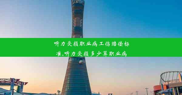 听力受损职业病工伤赔偿标准,听力受损多少算职业病