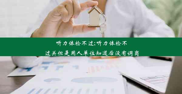 <b>听力体检不过;听力体检不过关但是用人单位知道后没有调岗</b>