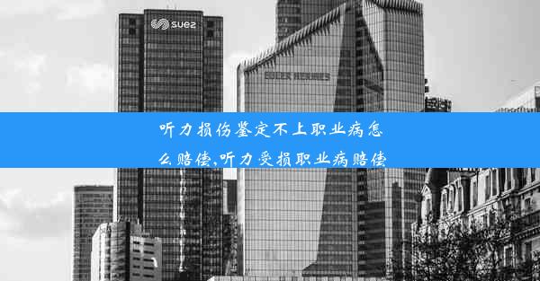 听力损伤鉴定不上职业病怎么赔偿,听力受损职业病赔偿