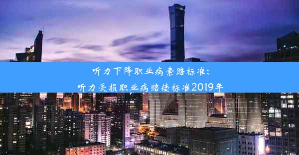 听力下降职业病索赔标准;听力受损职业病赔偿标准2019年