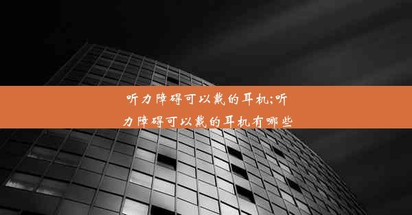 听力障碍可以戴的耳机;听力障碍可以戴的耳机有哪些