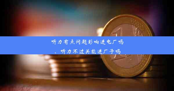 听力有点问题影响进电厂吗、听力不过关能进厂子吗