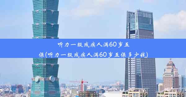 听力一级残疾人满60岁五保(听力一级残疾人满60岁五保多少钱)