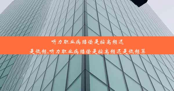 听力职业病赔偿是按高频还是低频,听力职业病赔偿是按高频还是低频算