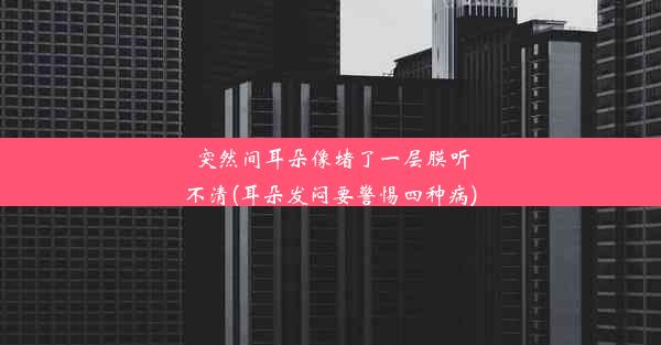 突然间耳朵像堵了一层膜听不清(耳朵发闷要警惕四种病)