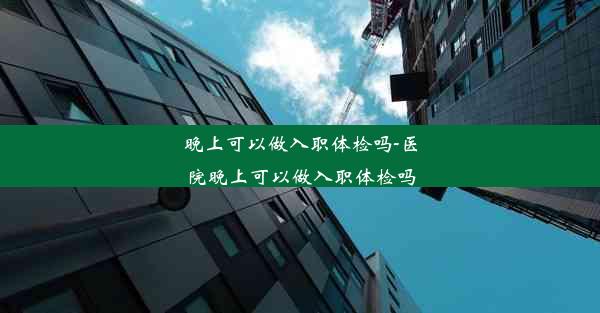 晚上可以做入职体检吗-医院晚上可以做入职体检吗