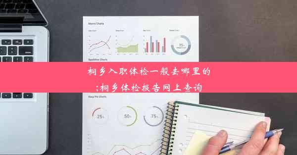 桐乡入职体检一般去哪里的;桐乡体检报告网上查询