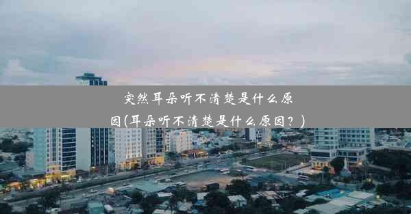 突然耳朵听不清楚是什么原因(耳朵听不清楚是什么原因？)