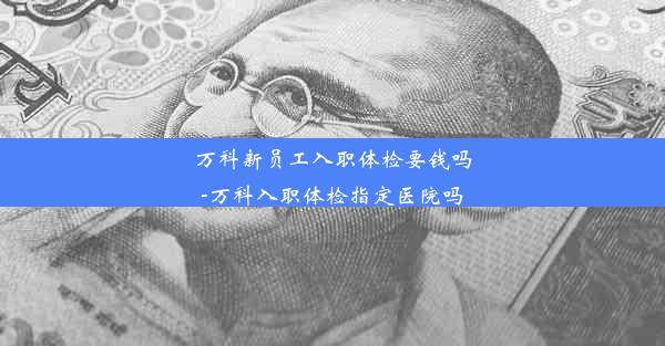 万科新员工入职体检要钱吗-万科入职体检指定医院吗