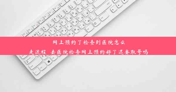 网上预约了检查到医院怎么走流程_去医院检查网上预约好了还要取号吗