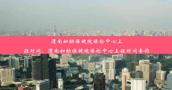 渭南妇幼保健院体检中心上班时间、渭南妇幼保健院体检中心上班时间查询