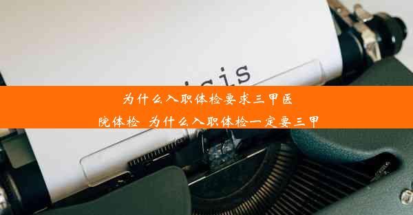 为什么入职体检要求三甲医院体检_为什么入职体检一定要三甲