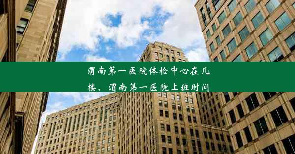 渭南第一医院体检中心在几楼、渭南第一医院上班时间