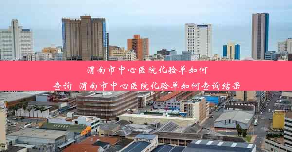 渭南市中心医院化验单如何查询_渭南市中心医院化验单如何查询结果