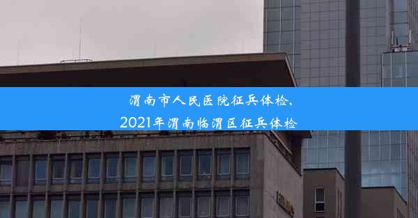 渭南市人民医院征兵体检,2021年渭南临渭区征兵体检