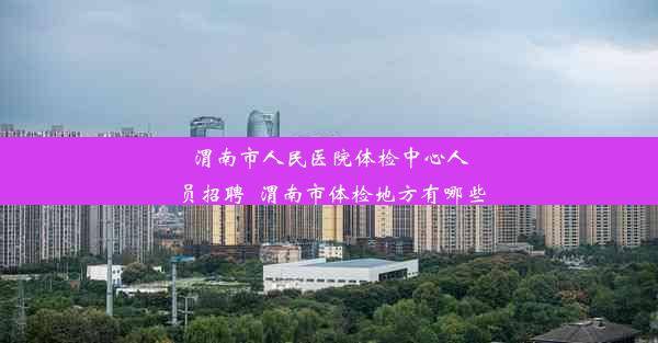 <b>渭南市人民医院体检中心人员招聘_渭南市体检地方有哪些</b>