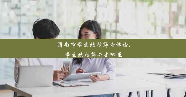 渭南市学生结核筛查体检,学生结核筛查去哪里