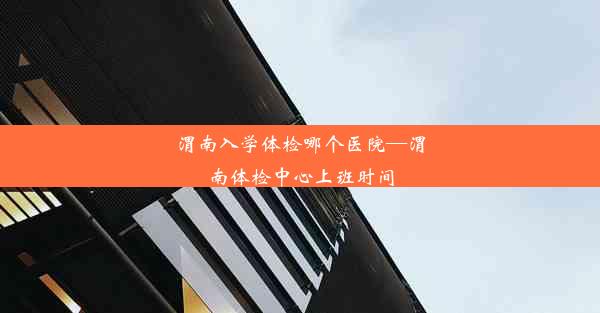 <b>渭南入学体检哪个医院—渭南体检中心上班时间</b>