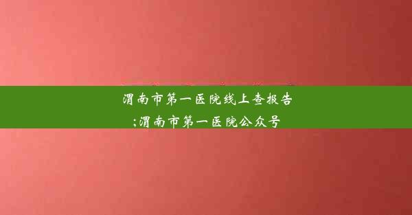 渭南市第一医院线上查报告;渭南市第一医院公众号