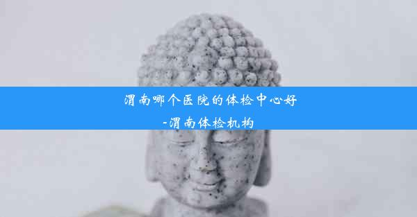 渭南哪个医院的体检中心好-渭南体检机构