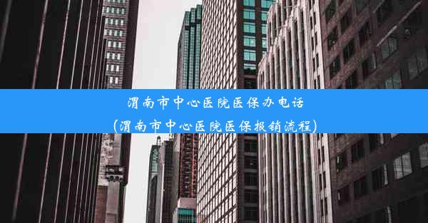 渭南市中心医院医保办电话(渭南市中心医院医保报销流程)