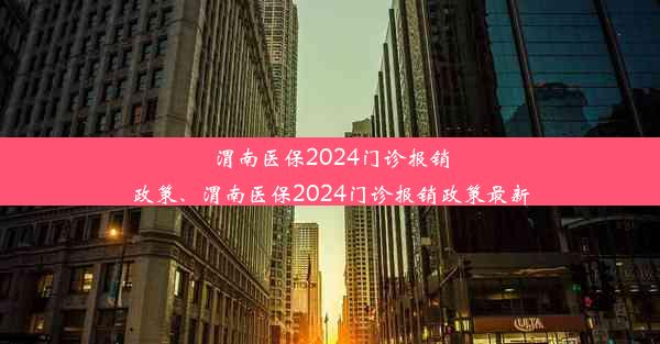 渭南医保2024门诊报销政策、渭南医保2024门诊报销政策最新