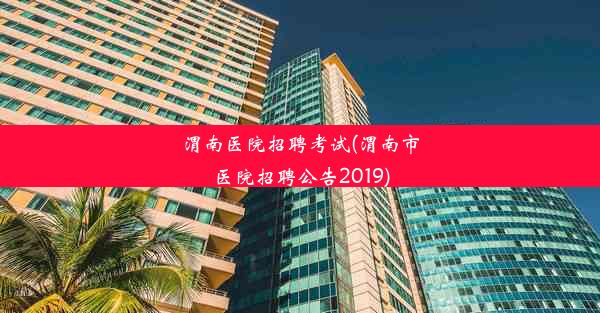 渭南医院招聘考试(渭南市医院招聘公告2019)