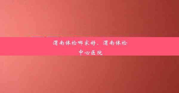 渭南体检哪家好、渭南体检中心医院