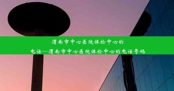 渭南市中心医院体检中心的电话—渭南市中心医院体检中心的电话号码