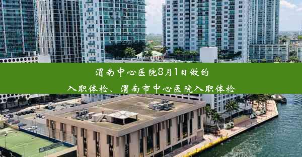 渭南中心医院8月1日做的入职体检、渭南市中心医院入职体检