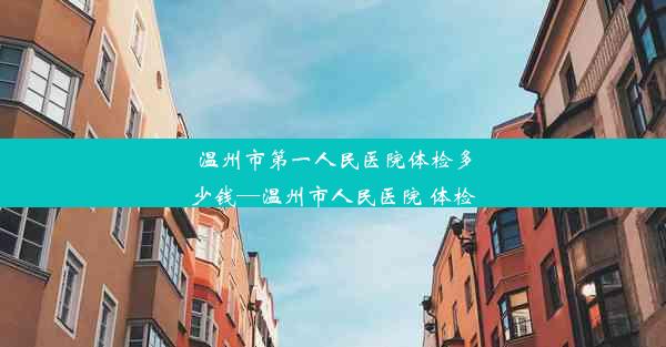 温州市第一人民医院体检多少钱—温州市人民医院 体检