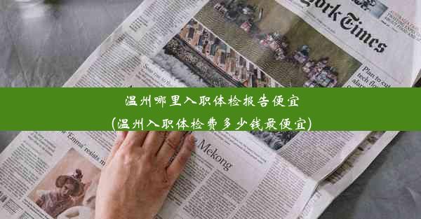 <b>温州哪里入职体检报告便宜(温州入职体检费多少钱最便宜)</b>