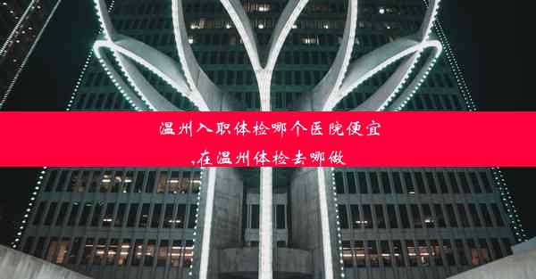 <b>温州入职体检哪个医院便宜,在温州体检去哪做</b>