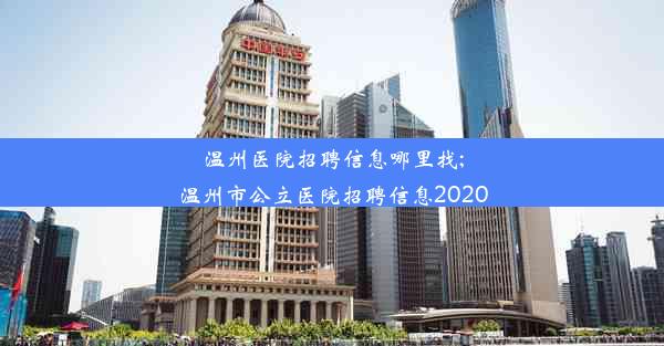 温州医院招聘信息哪里找;温州市公立医院招聘信息2020