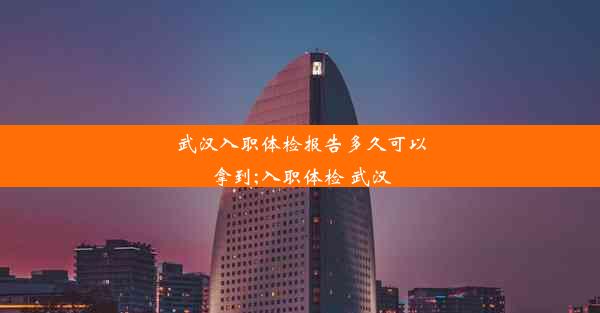 武汉入职体检报告多久可以拿到;入职体检 武汉