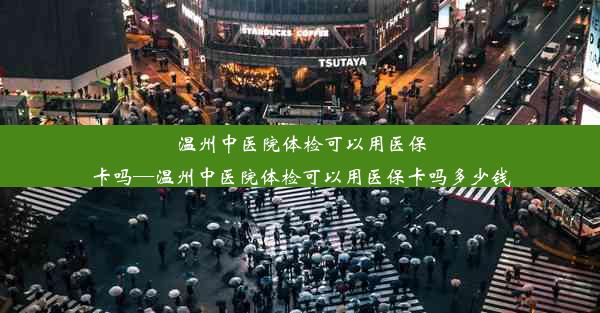 温州中医院体检可以用医保卡吗—温州中医院体检可以用医保卡吗多少钱