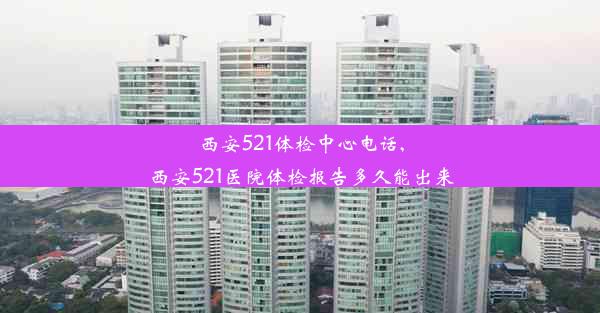 西安521体检中心电话,西安521医院体检报告多久能出来