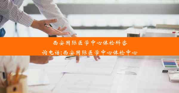 <b>西安国际医学中心体检科咨询电话;西安国际医学中心体检中心</b>