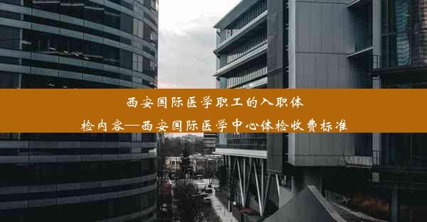 西安国际医学职工的入职体检内容—西安国际医学中心体检收费标准