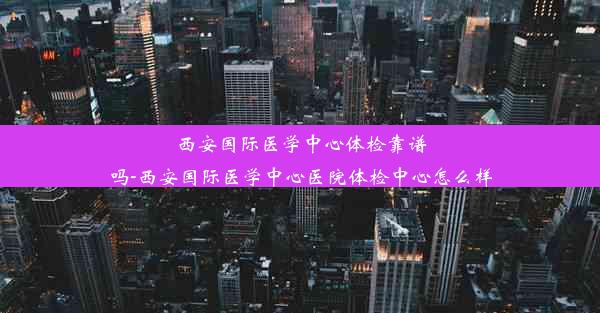 西安国际医学中心体检靠谱吗-西安国际医学中心医院体检中心怎么样