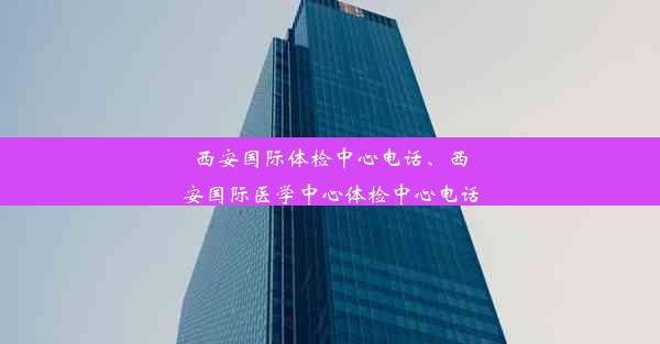 西安国际体检中心电话、西安国际医学中心体检中心电话