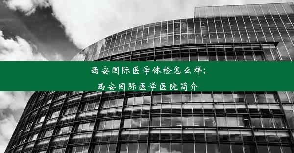 <b>西安国际医学体检怎么样;西安国际医学医院简介</b>