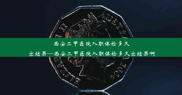 西安二甲医院入职体检多久出结果—西安二甲医院入职体检多久出结果啊