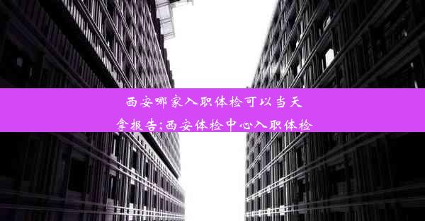 西安哪家入职体检可以当天拿报告;西安体检中心入职体检